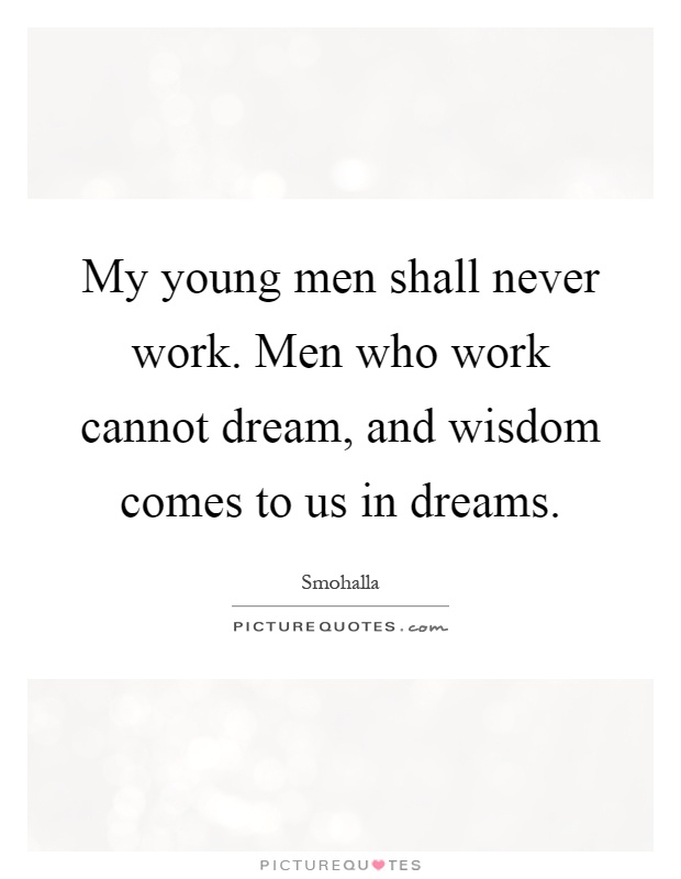 My young men shall never work. Men who work cannot dream, and wisdom comes to us in dreams Picture Quote #1