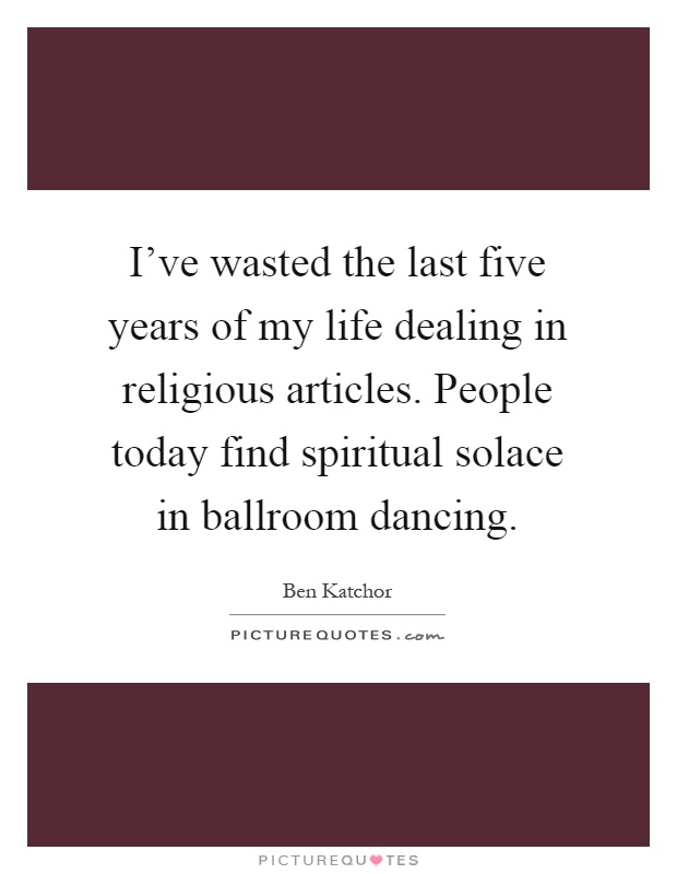 I’ve wasted the last five years of my life dealing in religious articles. People today find spiritual solace in ballroom dancing Picture Quote #1