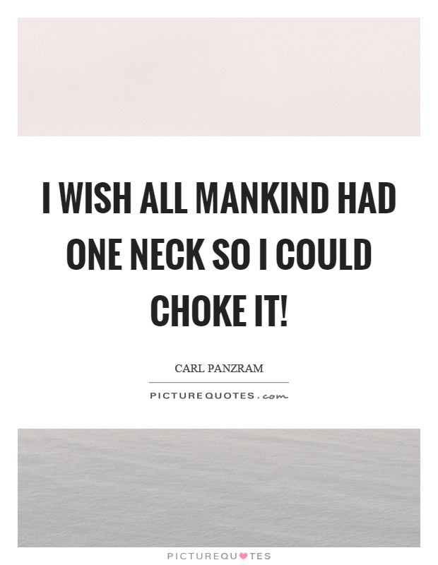 I wish all mankind had one neck so I could choke it! Picture Quote #1