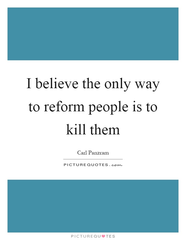I believe the only way to reform people is to kill them Picture Quote #1