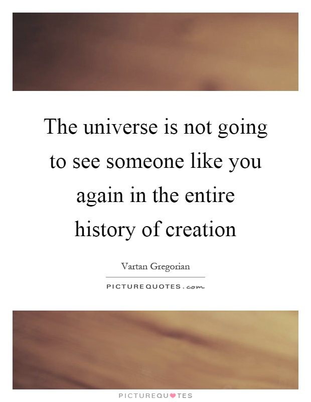 The universe is not going to see someone like you again in the entire history of creation Picture Quote #1