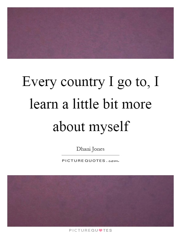 Every country I go to, I learn a little bit more about myself Picture Quote #1