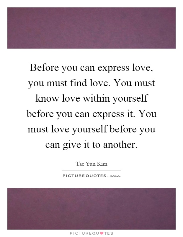 Before you can express love, you must find love. You must know love within yourself before you can express it. You must love yourself before you can give it to another Picture Quote #1