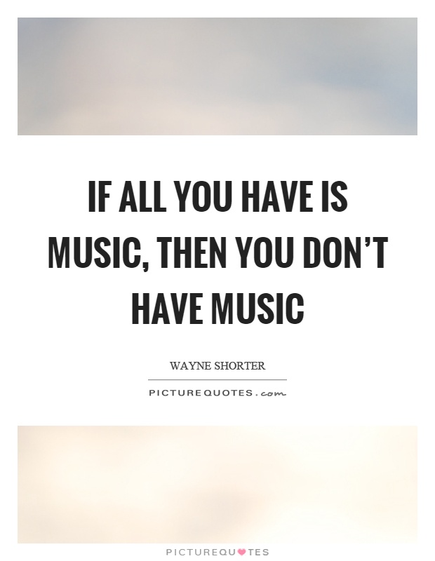 If all you have is music, then you don’t have music Picture Quote #1