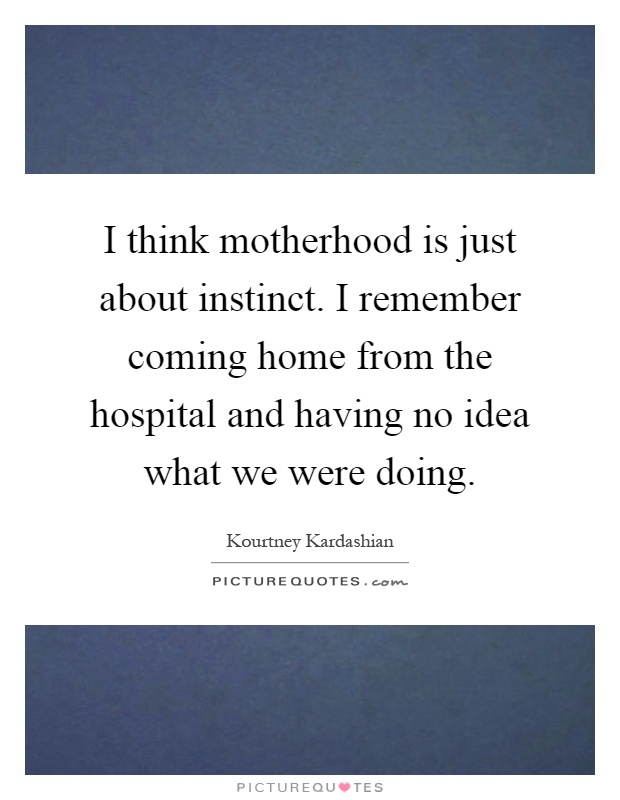 I think motherhood is just about instinct. I remember coming home from the hospital and having no idea what we were doing Picture Quote #1
