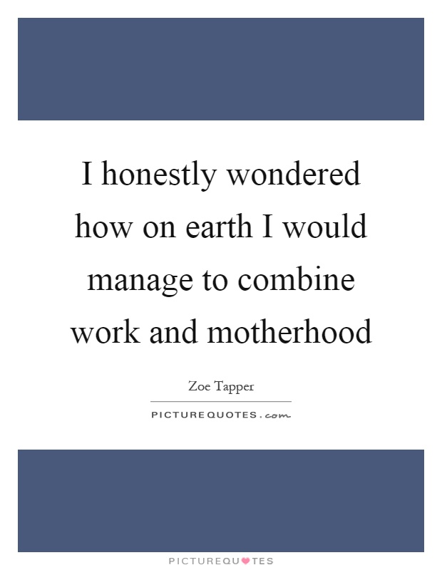 I honestly wondered how on earth I would manage to combine work and motherhood Picture Quote #1