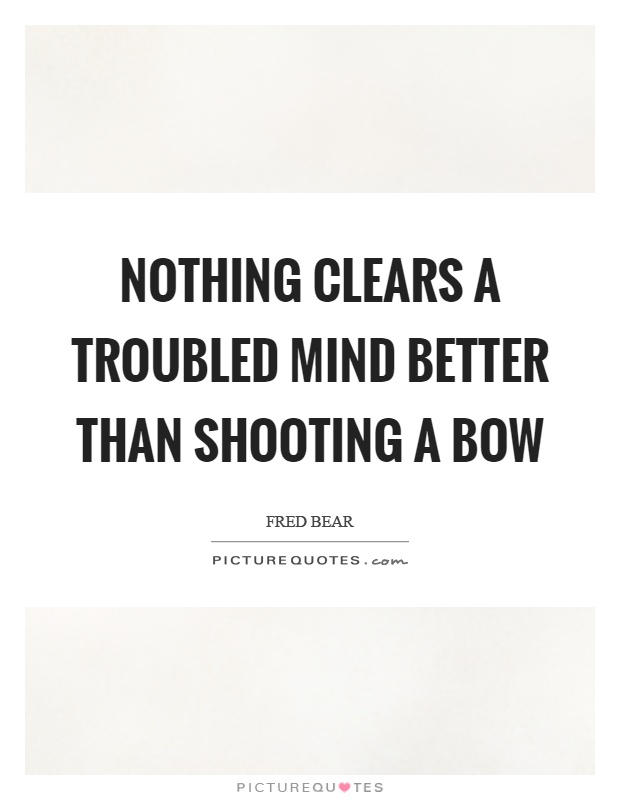 Nothing clears a troubled mind better than shooting a bow Picture Quote #1