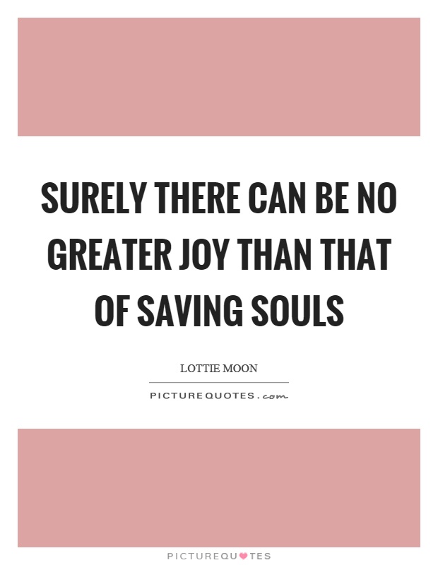 Surely there can be no greater joy than that of saving souls Picture Quote #1
