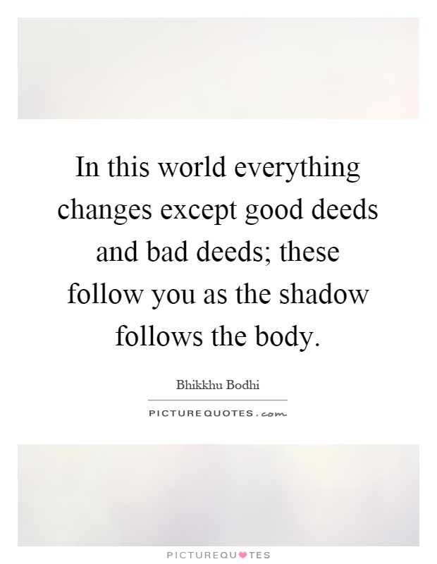 In this world everything changes except good deeds and bad deeds; these follow you as the shadow follows the body Picture Quote #1