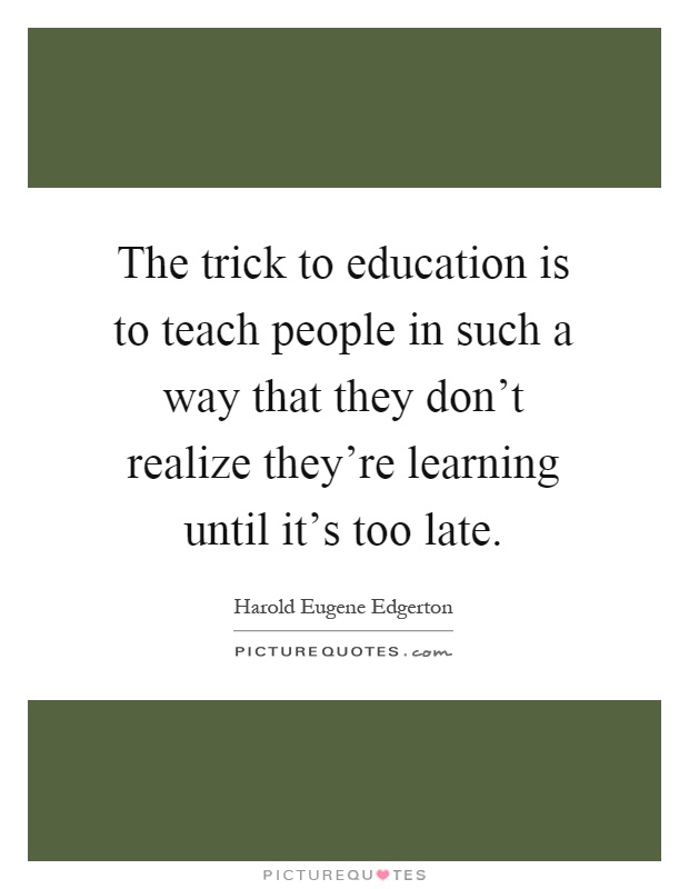 The trick to education is to teach people in such a way that they don’t realize they’re learning until it’s too late Picture Quote #1