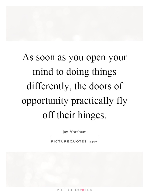 As soon as you open your mind to doing things differently, the doors of opportunity practically fly off their hinges Picture Quote #1