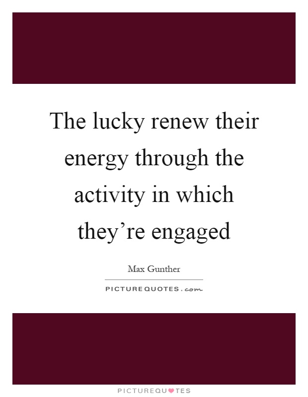The lucky renew their energy through the activity in which they're engaged Picture Quote #1