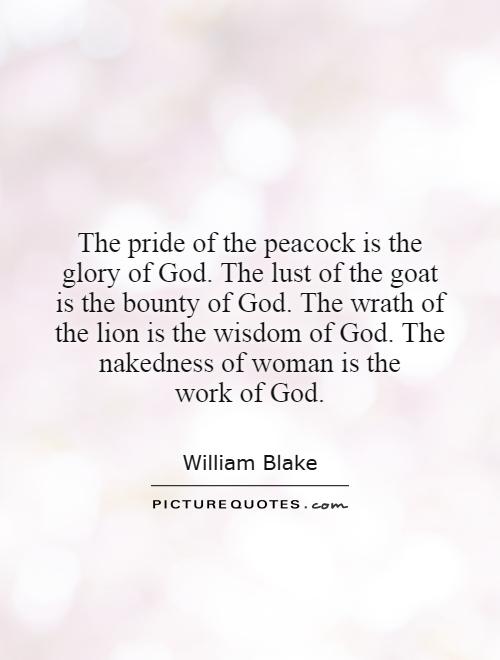 The pride of the peacock is the glory of God. The lust of the goat is the bounty of God. The wrath of the lion is the wisdom of God. The nakedness of woman is the work of God Picture Quote #1