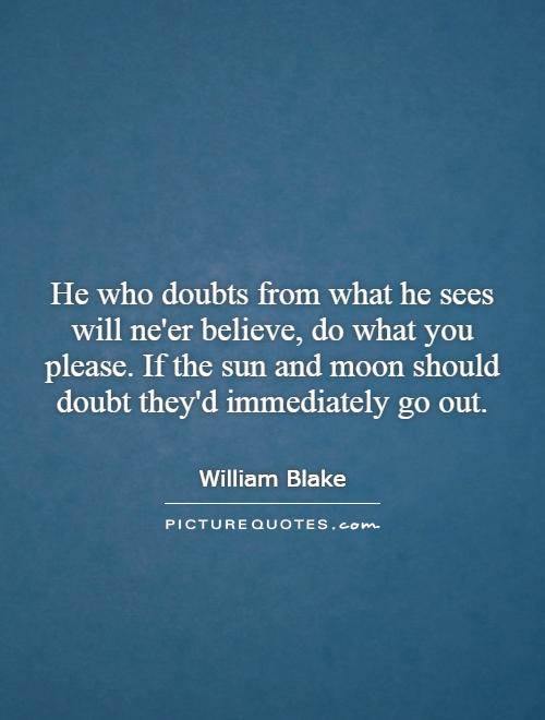 He who doubts from what he sees will ne'er believe, do what you please. If the sun and moon should doubt they'd immediately go out Picture Quote #1