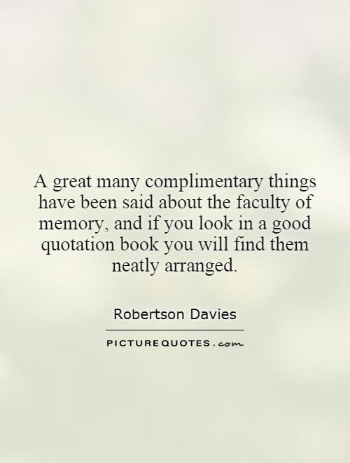 A great many complimentary things have been said about the faculty of memory, and if you look in a good quotation book you will find them neatly arranged Picture Quote #1