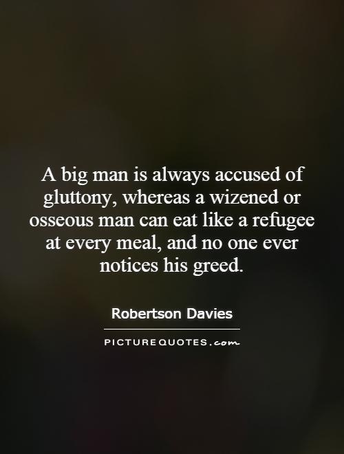 A big man is always accused of gluttony, whereas a wizened or osseous man can eat like a refugee at every meal, and no one ever notices his greed Picture Quote #1