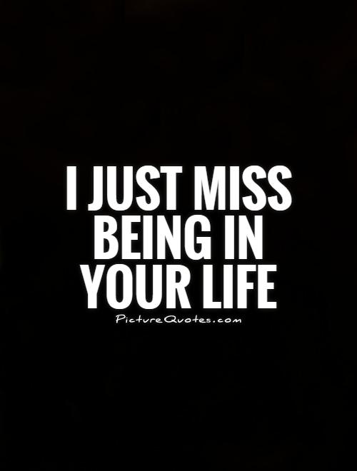 I just miss being in your life Picture Quote #1
