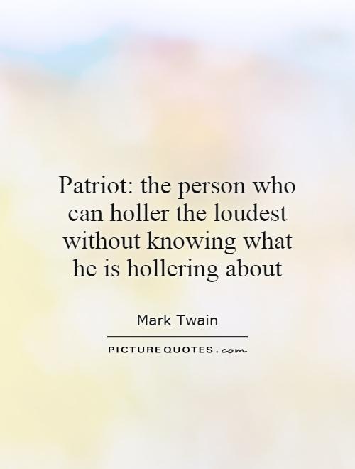 Patriot: the person who can holler the loudest without knowing what he is hollering about Picture Quote #1