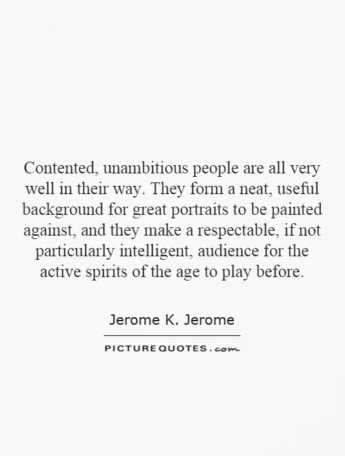 Contented, unambitious people are all very well in their way. They form a neat, useful background for great portraits to be painted against, and they make a respectable, if not particularly intelligent, audience for the active spirits of the age to play before Picture Quote #1