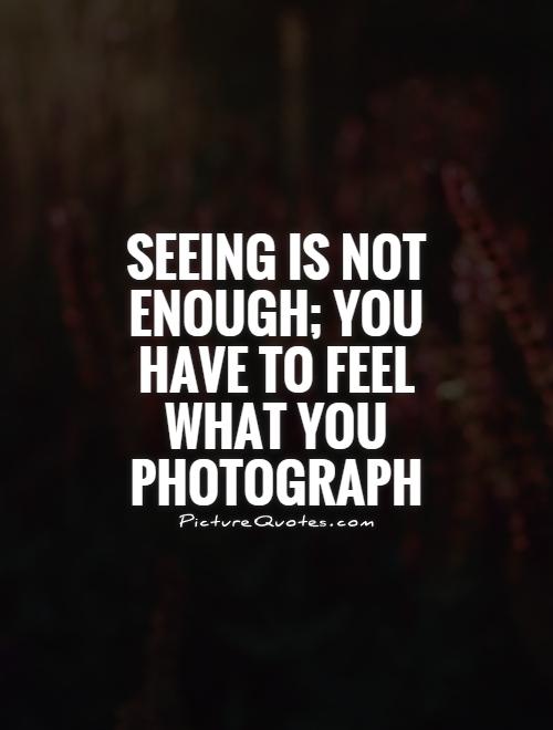 Seeing is not enough; you have to feel what you photograph Picture Quote #1