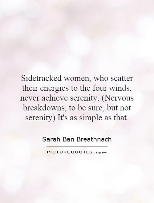 Sidetracked women, who scatter their energies to the four winds, never achieve serenity. (Nervous breakdowns, to be sure, but not serenity) It's as simple as that Picture Quote #1