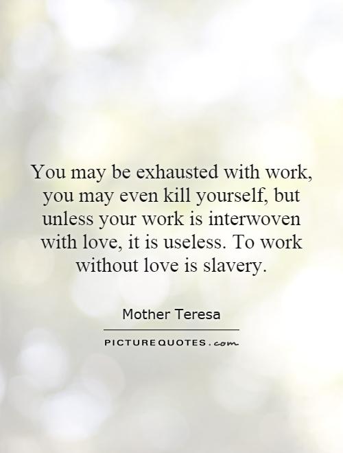 You may be exhausted with work, you may even kill yourself, but unless your work is interwoven with love, it is useless. To work without love is slavery Picture Quote #1