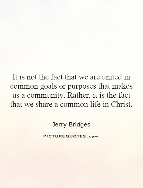 It is not the fact that we are united in common goals or purposes that makes us a community. Rather, it is the fact that we share a common life in Christ Picture Quote #1