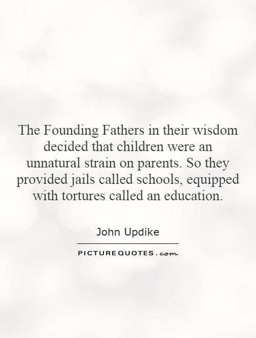 The Founding Fathers in their wisdom decided that children were an unnatural strain on parents. So they provided jails called schools, equipped with tortures called an education Picture Quote #1