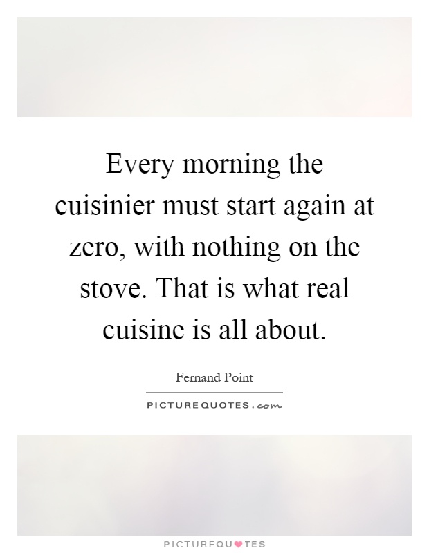 Every morning the cuisinier must start again at zero, with nothing on the stove. That is what real cuisine is all about Picture Quote #1