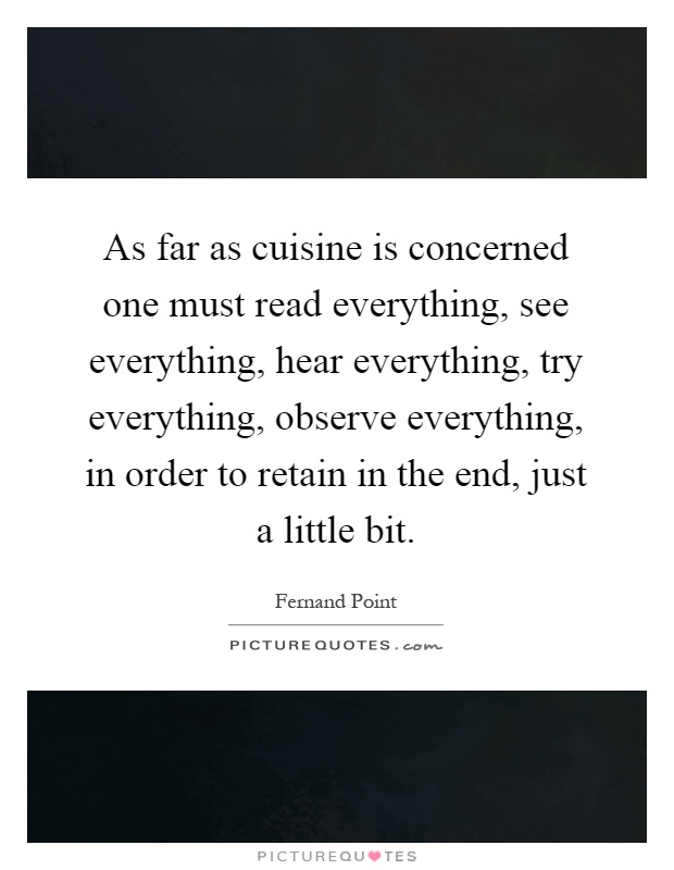 As far as cuisine is concerned one must read everything, see everything, hear everything, try everything, observe everything, in order to retain in the end, just a little bit Picture Quote #1