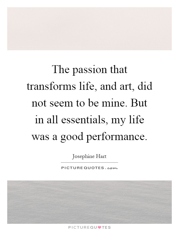 The passion that transforms life, and art, did not seem to be mine. But in all essentials, my life was a good performance Picture Quote #1