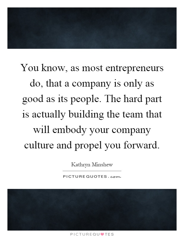 You know, as most entrepreneurs do, that a company is only as good as its people. The hard part is actually building the team that will embody your company culture and propel you forward Picture Quote #1