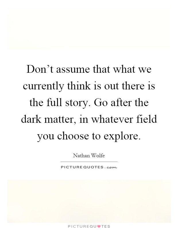 Don’t assume that what we currently think is out there is the full story. Go after the dark matter, in whatever field you choose to explore Picture Quote #1