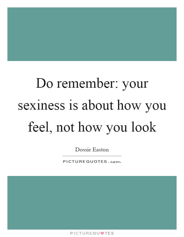 Do remember: your sexiness is about how you feel, not how you look Picture Quote #1