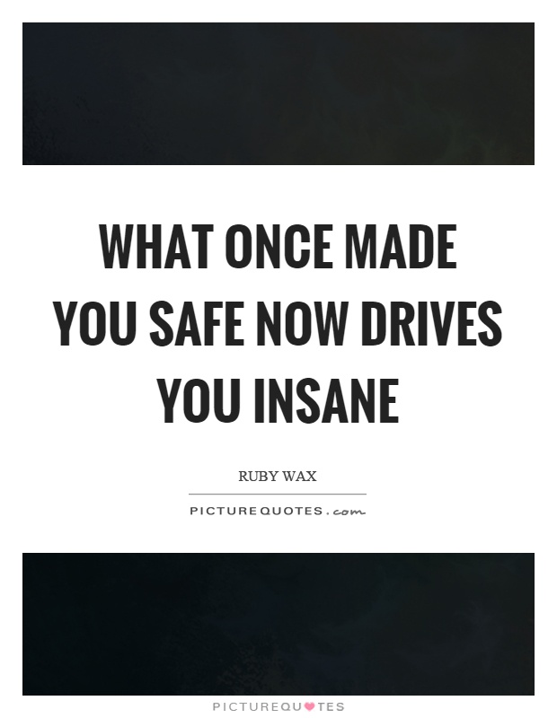 What once made you safe now drives you insane Picture Quote #1