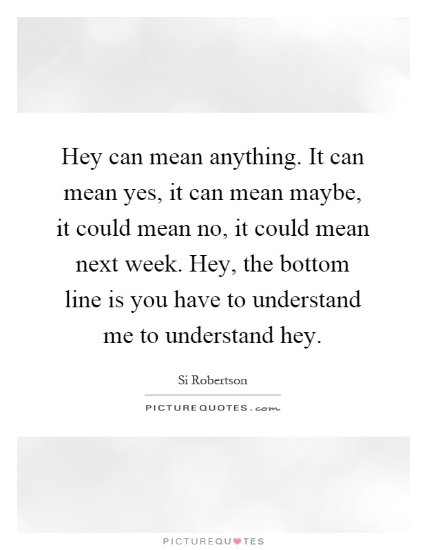 Hey can mean anything. It can mean yes, it can mean maybe, it could mean no, it could mean next week. Hey, the bottom line is you have to understand me to understand hey Picture Quote #1
