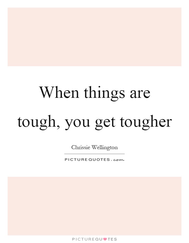 When things are tough, you get tougher Picture Quote #1
