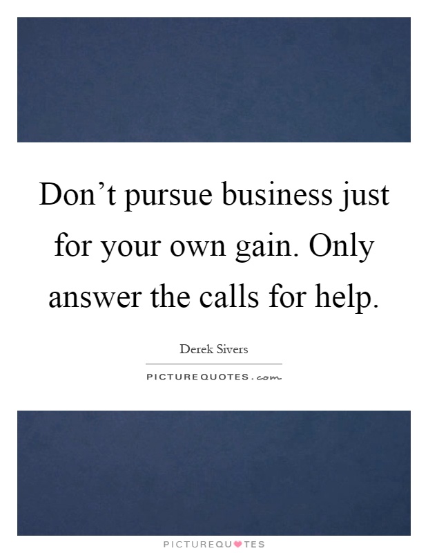 Don’t pursue business just for your own gain. Only answer the calls for help Picture Quote #1
