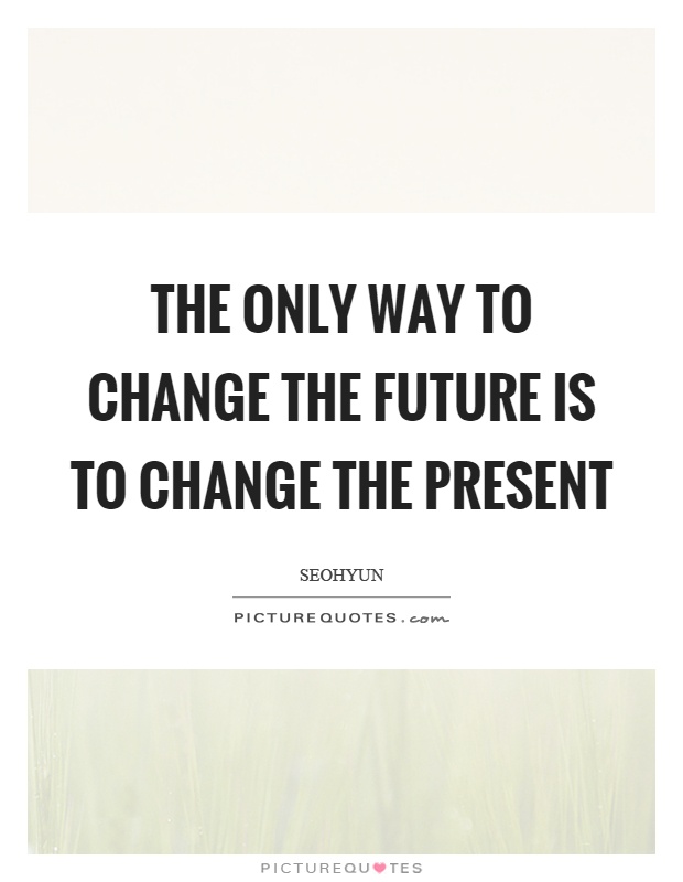 The only way to change the future is to change the present Picture Quote #1