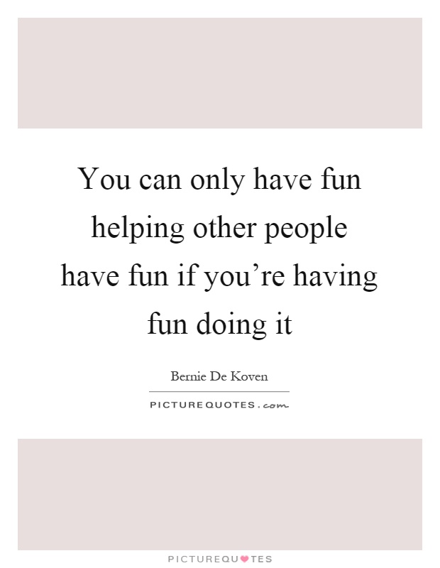 You can only have fun helping other people have fun if you’re having fun doing it Picture Quote #1