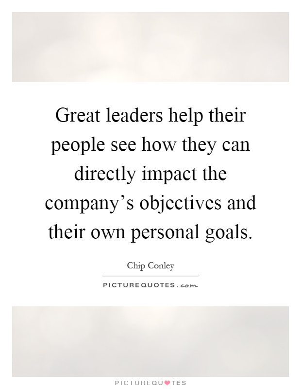 Great leaders help their people see how they can directly impact the company’s objectives and their own personal goals Picture Quote #1