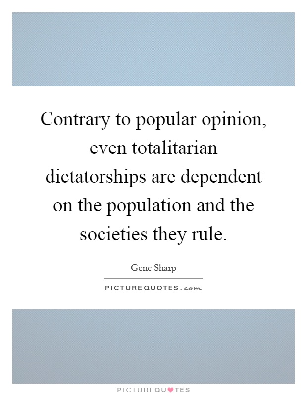 Contrary to popular opinion, even totalitarian dictatorships are dependent on the population and the societies they rule Picture Quote #1