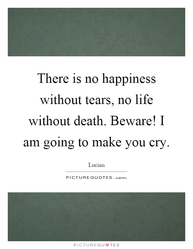 There is no happiness without tears, no life without death. Beware! I am going to make you cry Picture Quote #1