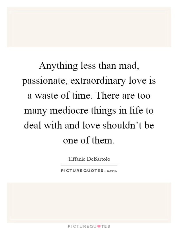 Anything less than mad, passionate, extraordinary love is a waste of time. There are too many mediocre things in life to deal with and love shouldn’t be one of them Picture Quote #1