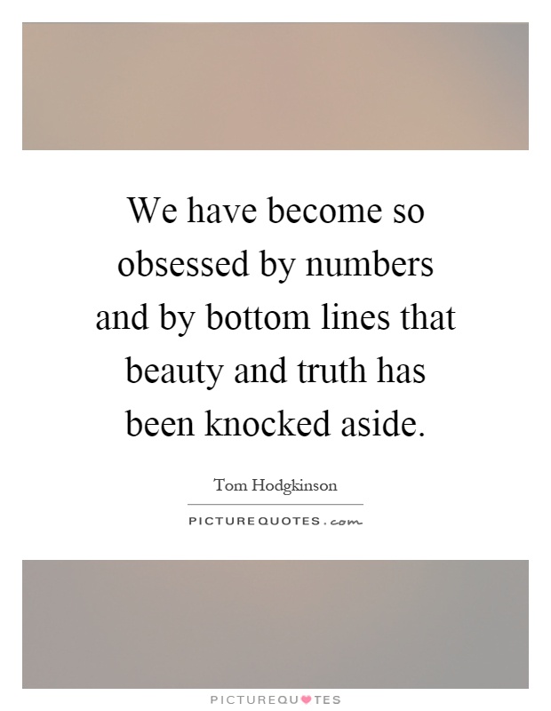 We have become so obsessed by numbers and by bottom lines that beauty and truth has been knocked aside Picture Quote #1