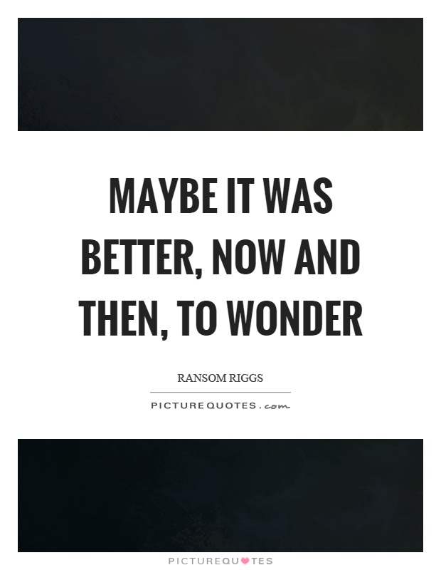 Maybe it was better, now and then, to wonder Picture Quote #1