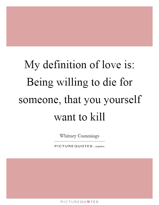My definition of love is: Being willing to die for someone, that you yourself want to kill Picture Quote #1