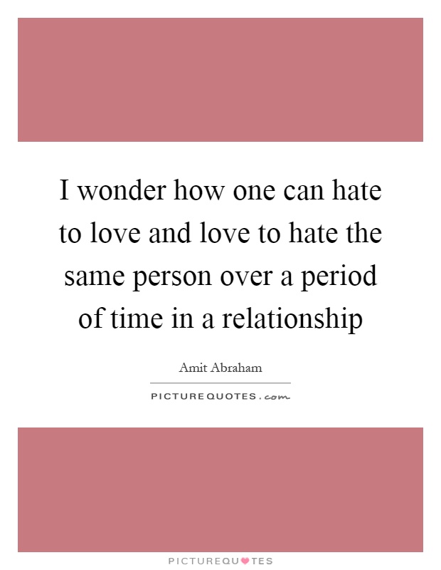 I wonder how one can hate to love and love to hate the same person over a period of time in a relationship Picture Quote #1