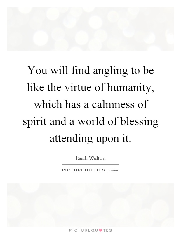You will find angling to be like the virtue of humanity, which has a calmness of spirit and a world of blessing attending upon it Picture Quote #1