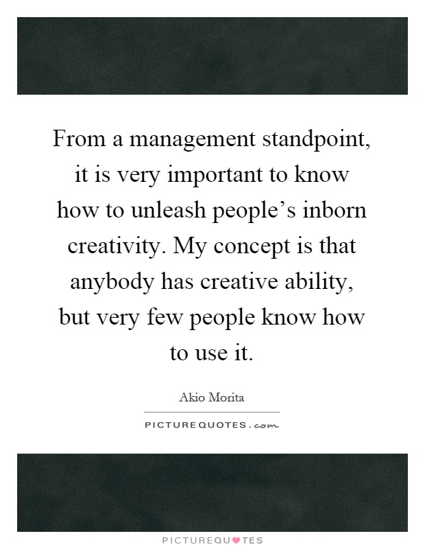 From a management standpoint, it is very important to know how to unleash people’s inborn creativity. My concept is that anybody has creative ability, but very few people know how to use it Picture Quote #1